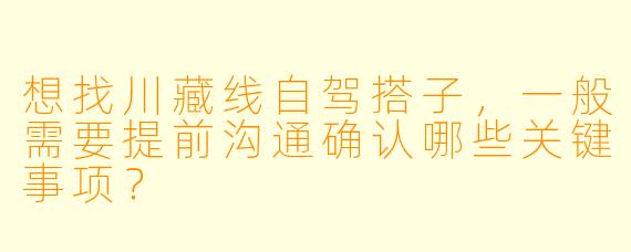 想找川藏线自驾搭子，一般需要提前沟通确认哪些关键事项？