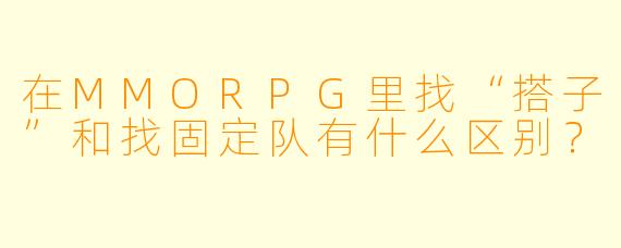 在MMORPG里找“搭子”和找固定队有什么区别？
