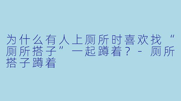 为什么有人上厕所时喜欢找“厕所搭子”一起蹲着？-厕所搭子蹲着