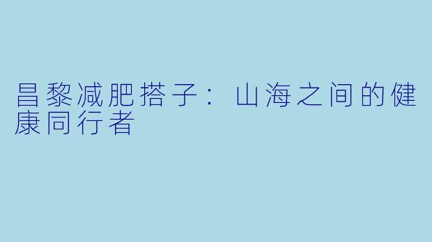 昌黎减肥搭子：山海之间的健康同行者