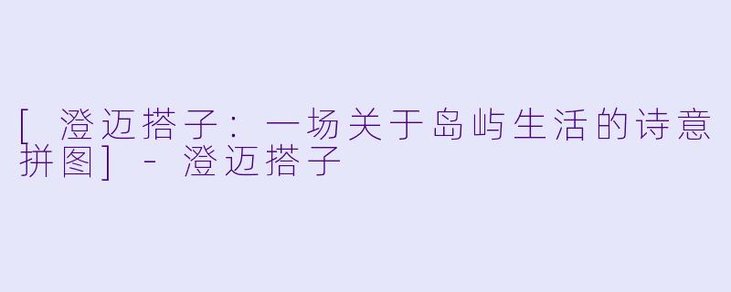 [澄迈搭子：一场关于岛屿生活的诗意拼图]-澄迈搭子