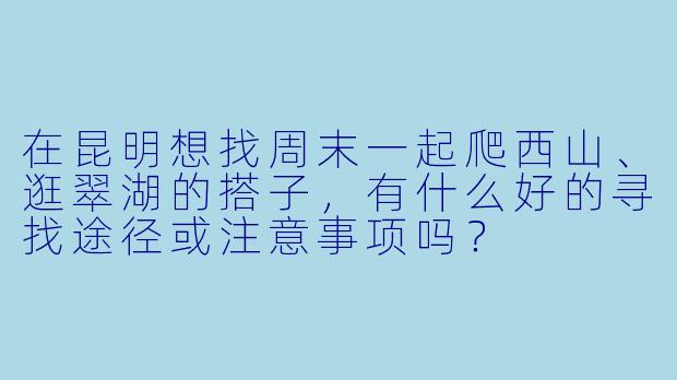 在昆明想找周末一起爬西山、逛翠湖的搭子，有什么好的寻找途径或注意事项吗？