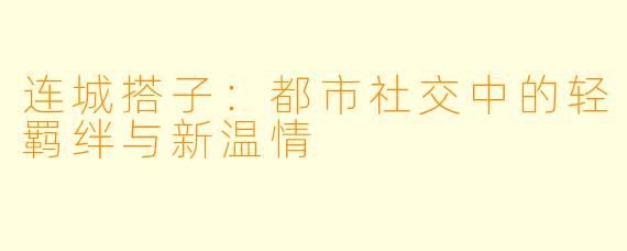 连城搭子：都市社交中的轻羁绊与新温情