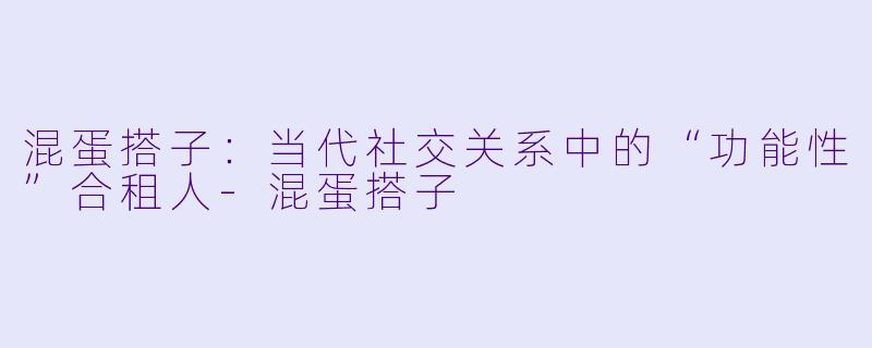 混蛋搭子：当代社交关系中的“功能性”合租人-混蛋搭子