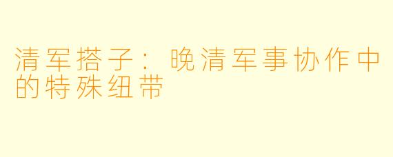 清军搭子：晚清军事协作中的特殊纽带