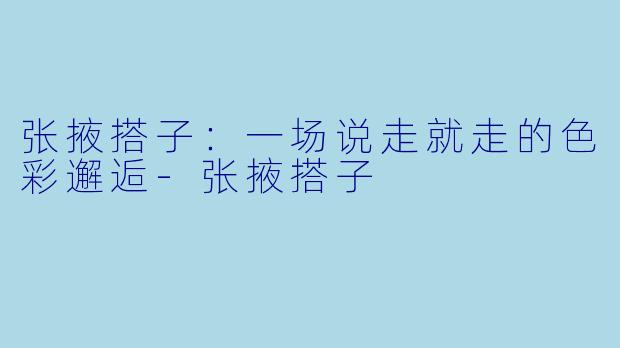 张掖搭子：一场说走就走的色彩邂逅-张掖搭子