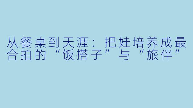 从餐桌到天涯：把娃培养成最合拍的“饭搭子”与“旅伴”