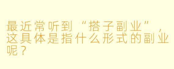 最近常听到“搭子副业”，这具体是指什么形式的副业呢？