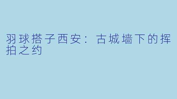 羽球搭子西安：古城墙下的挥拍之约