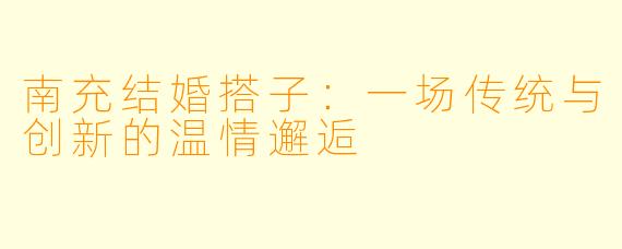 南充结婚搭子：一场传统与创新的温情邂逅