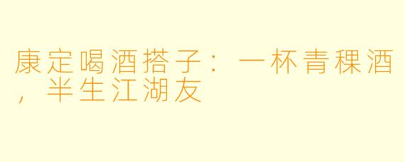康定喝酒搭子：一杯青稞酒，半生江湖友