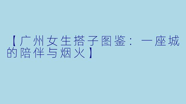 【广州女生搭子图鉴：一座城的陪伴与烟火】