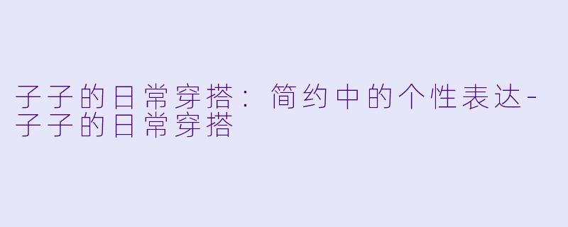 子子的日常穿搭：简约中的个性表达-子子的日常穿搭