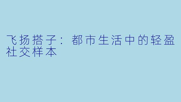 飞扬搭子：都市生活中的轻盈社交样本