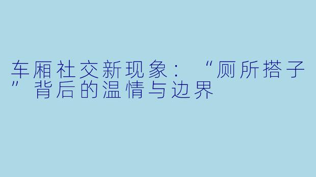 车厢社交新现象:“厕所搭子”背后的温情与边界