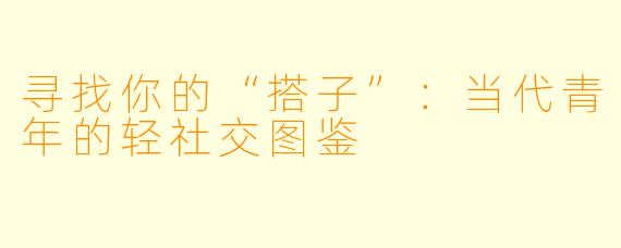 寻找你的“搭子”：当代青年的轻社交图鉴