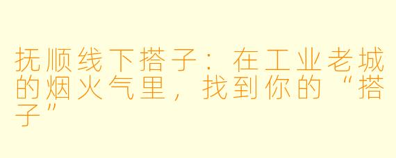 抚顺线下搭子：在工业老城的烟火气里，找到你的“搭子”