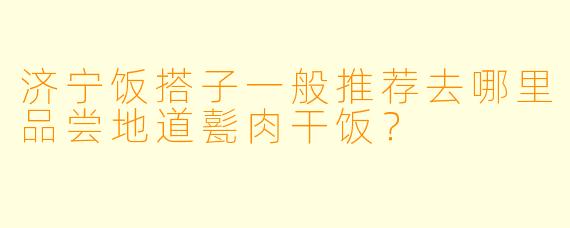 济宁饭搭子一般推荐去哪里品尝地道甏肉干饭？