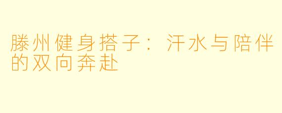 滕州健身搭子：汗水与陪伴的双向奔赴