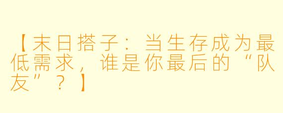 【末日搭子：当生存成为最低需求，谁是你最后的“队友”？】