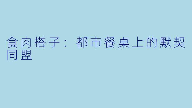 食肉搭子：都市餐桌上的默契同盟