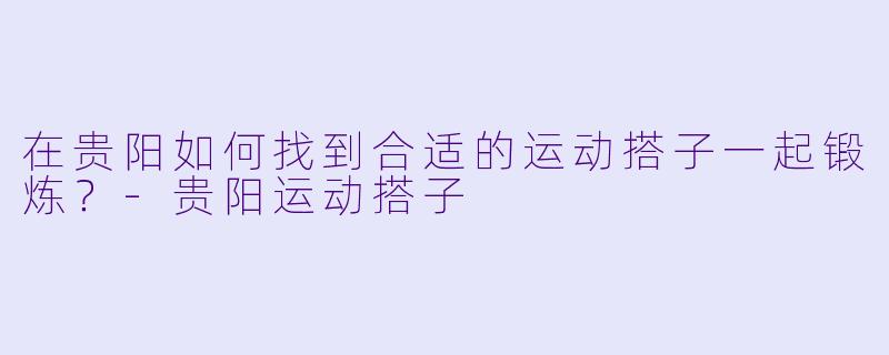 在贵阳如何找到合适的运动搭子一起锻炼？-贵阳运动搭子