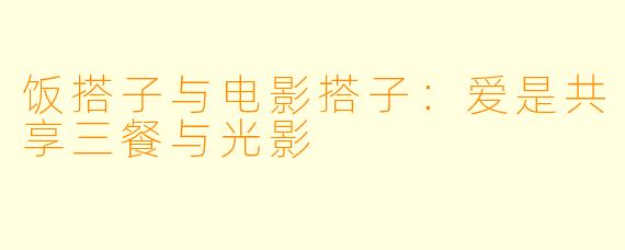 饭搭子与电影搭子：爱是共享三餐与光影