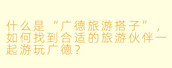 什么是“广德旅游搭子”，如何找到合适的旅游伙伴一起游玩广德？