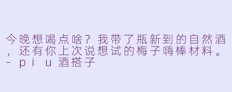今晚想喝点啥？我带了瓶新到的自然酒，还有你上次说想试的梅子嗨棒材料。-piu酒搭子