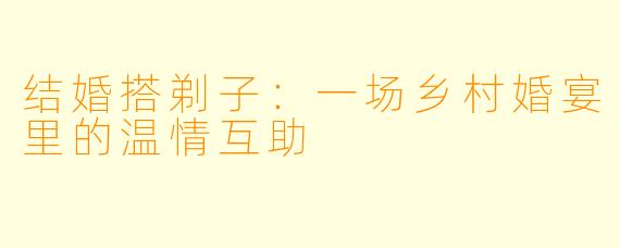 结婚搭剃子：一场乡村婚宴里的温情互助