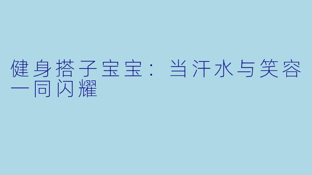 健身搭子宝宝：当汗水与笑容一同闪耀