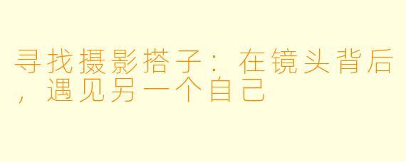 寻找摄影搭子：在镜头背后，遇见另一个自己