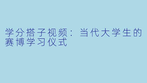 学分搭子视频：当代大学生的赛博学习仪式