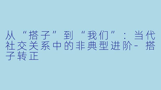 从“搭子”到“我们”:当代社交关系中的非典型进阶-搭子转正