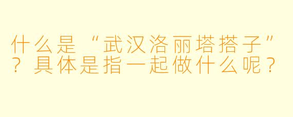 什么是“武汉洛丽塔搭子”？具体是指一起做什么呢？