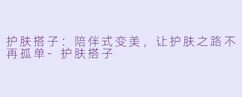护肤搭子：陪伴式变美，让护肤之路不再孤单-护肤搭子