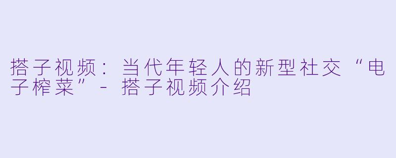 搭子视频：当代年轻人的新型社交“电子榨菜”-搭子视频介绍