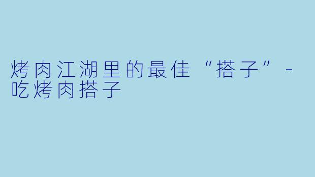 烤肉江湖里的最佳“搭子”-吃烤肉搭子