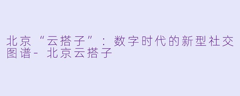 北京“云搭子”：数字时代的新型社交图谱