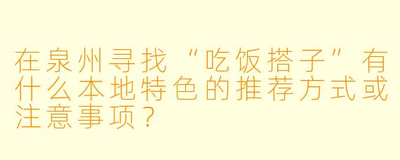 在泉州寻找“吃饭搭子”有什么本地特色的推荐方式或注意事项？