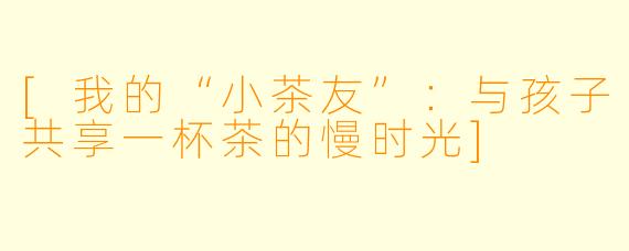 [我的“小茶友”：与孩子共享一杯茶的慢时光]
