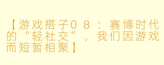 【游戏搭子08：赛博时代的“轻社交”，我们因游戏而短暂相聚】
