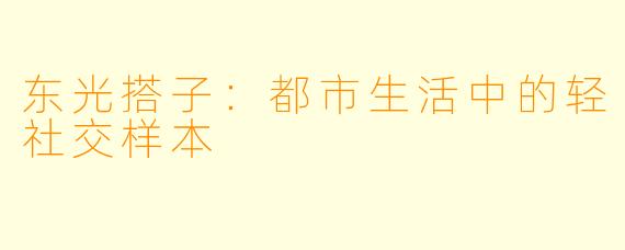 东光搭子：都市生活中的轻社交样本