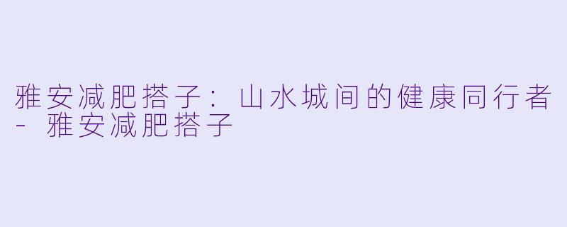 雅安减肥搭子：山水城间的健康同行者