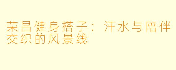 荣昌健身搭子：汗水与陪伴交织的风景线