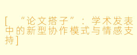 [“论文搭子”：学术发表中的新型协作模式与情感支持]