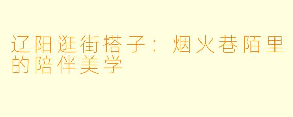辽阳逛街搭子：烟火巷陌里的陪伴美学
