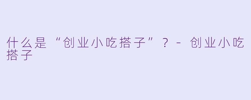 什么是“创业小吃搭子”？-创业小吃搭子