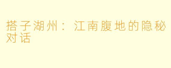 搭子湖州：江南腹地的隐秘对话