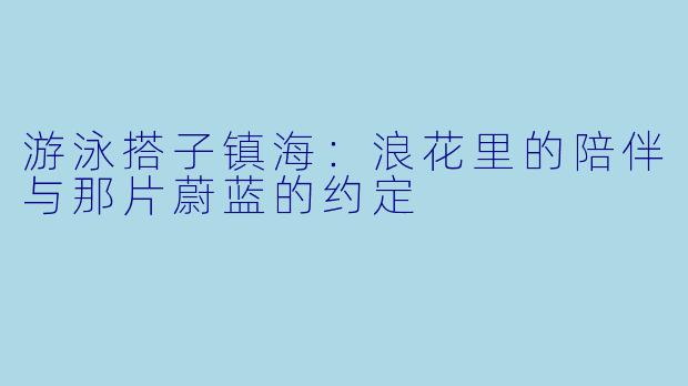 游泳搭子镇海：浪花里的陪伴与那片蔚蓝的约定